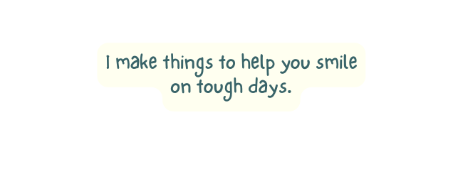 I make things to help you smile on tough days