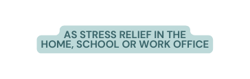 as stress relief in the home school or work office
